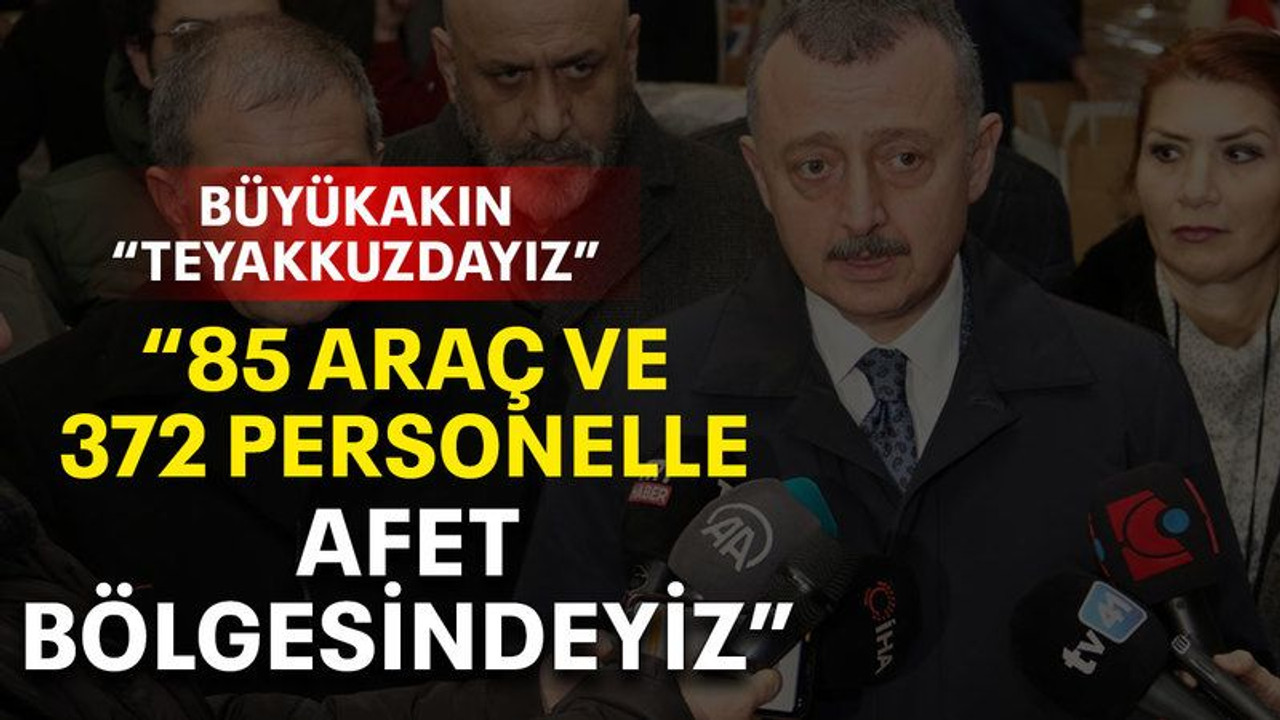 Büyükakın: 85 araç ve 372 personelle afet bölgesindeyiz